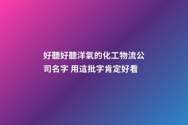 好聽好聽洋氣的化工物流公司名字 用這批字肯定好看-第1張-公司起名-玄機(jī)派